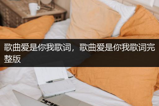 歌曲爱是你我歌词，歌曲爱是你我歌词完整版